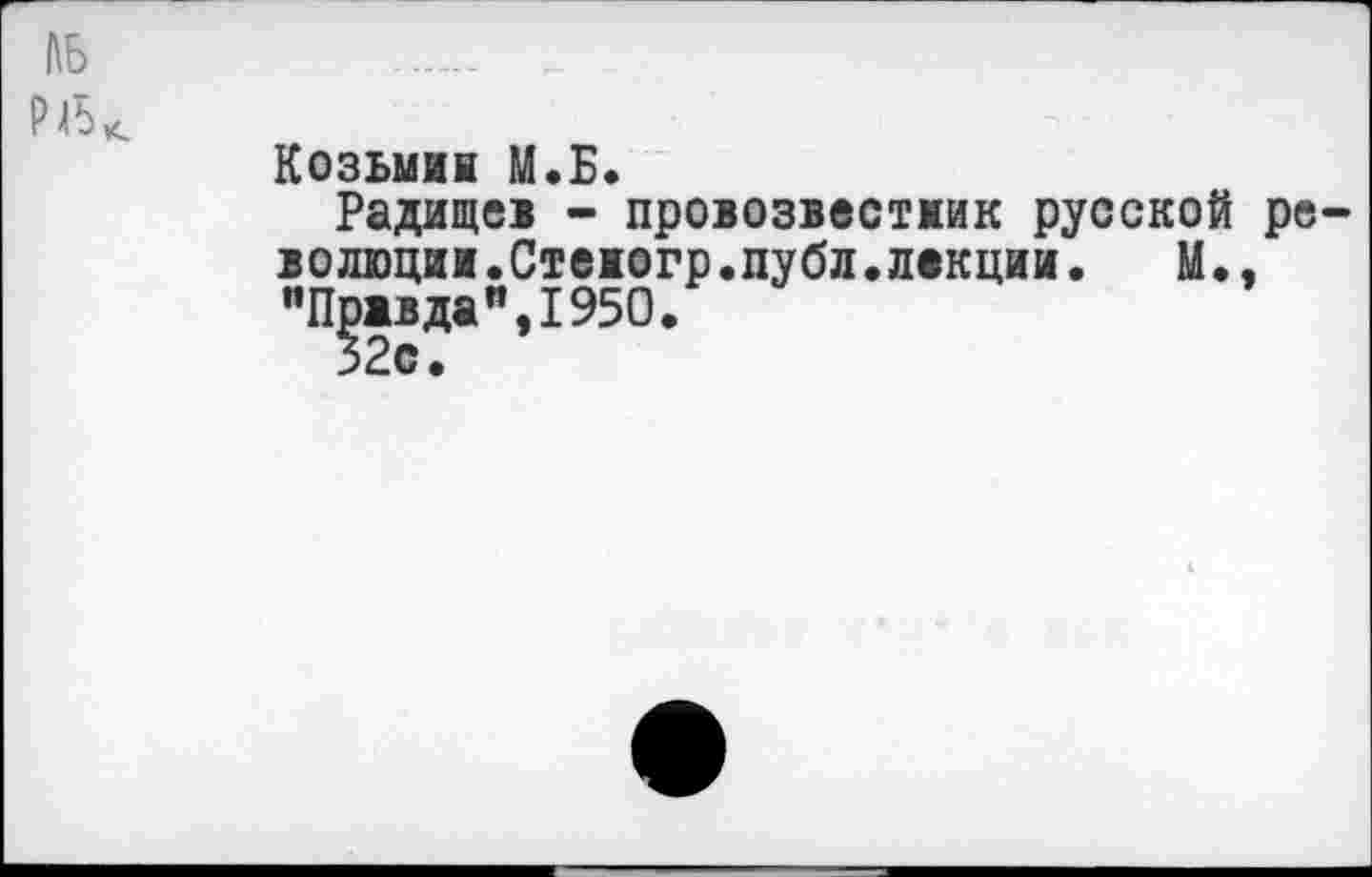 ﻿1\Ь
Р6
Козьмин М.Б.
Радищев - провозвестмик русской революции.Стеюгр.публ.лекции.	М.,
"Правда",1950.